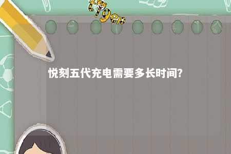 悦刻五代充电需要多长时间？ 